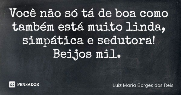 Você não só tá de boa como também está muito linda, simpática e sedutora! Beijos mil.... Frase de Luiz Maria Borges dos Reis.
