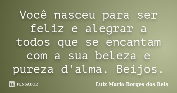 Você nasceu para ser feliz e alegrar a todos que se encantam com a sua beleza e pureza d'alma. Beijos.... Frase de Luiz Maria Borges dos Reis.