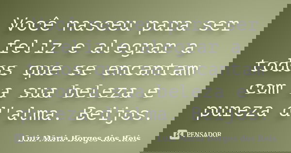 Você nasceu para ser feliz e alegrar a todos que se encantam com a sua beleza e pureza d'alma. Beijos.... Frase de Luiz Maria Borges dos Reis.
