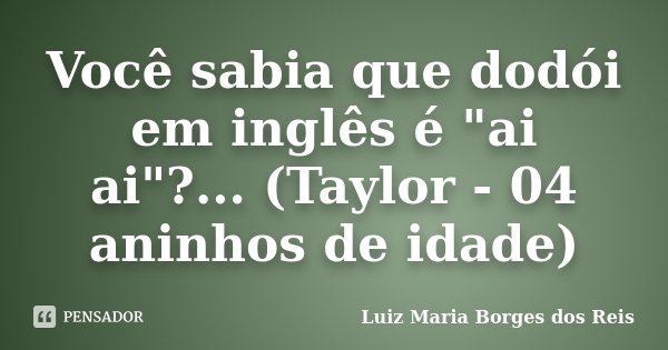 Você sabia que dodói em inglês é "ai ai"?... (Taylor - 04 aninhos de idade)... Frase de Luiz Maria Borges dos Reis.