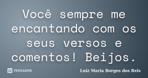 Você sempre me encantando com os seus versos e comentos! Beijos.... Frase de Luiz Maria Borges dos Reis.