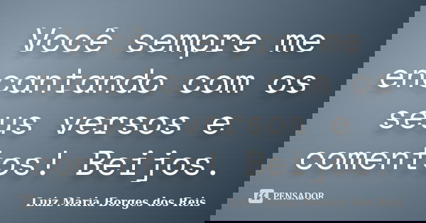 Você sempre me encantando com os seus versos e comentos! Beijos.... Frase de Luiz Maria Borges dos Reis.