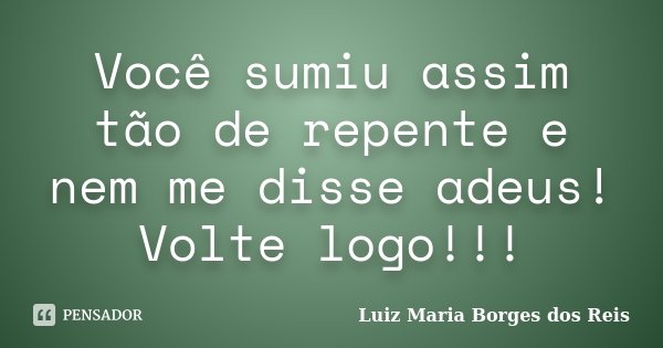 Você sumiu assim tão de repente e nem me disse adeus! Volte logo!!!... Frase de Luiz Maria Borges dos Reis.