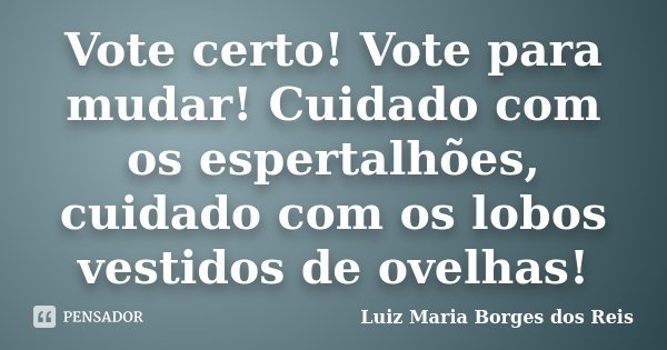 Vote certo! Vote para mudar! Cuidado com os espertalhões, cuidado com os lobos vestidos de ovelhas!... Frase de Luiz Maria Borges dos Reis.