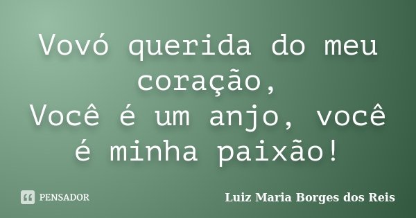 Vovó querida do meu coração, Você é um anjo, você é minha paixão!... Frase de Luiz Maria Borges dos Reis.