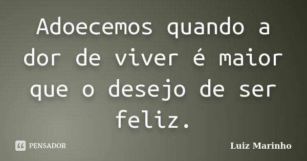 Adoecemos quando a dor de viver é maior que o desejo de ser feliz.... Frase de Luiz Marinho.