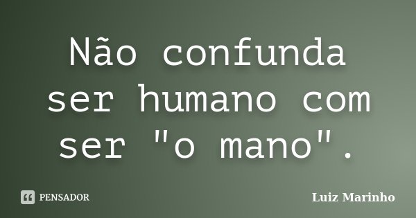 Não confunda ser humano com ser "o mano".... Frase de Luiz Marinho.