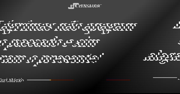 Lágrimas não apagam o passado e sim alagaram o presente!... Frase de Luiz Marko.