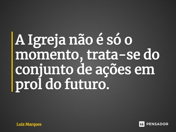 ⁠A Igreja não é só o momento, trata-se do conjunto de ações em prol do futuro.... Frase de Luiz Marques.
