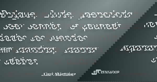 Brigue, lute, persista no seu sonho, e quando todos os ventos soprarem contra, corra o dobro.... Frase de Luíz Martínez.