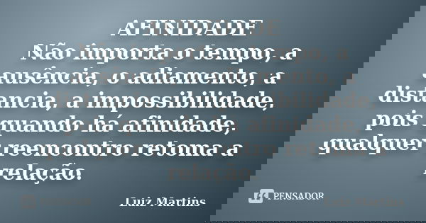 AFINIDADE Não importa o tempo, a ausência, o adiamento, a distancia, a impossibilidade, pois quando há afinidade, qualquer reencontro retoma a relação.... Frase de Luiz Martins.