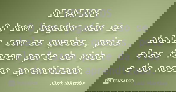 DESAFIOS O bom jogador não se abala com as quedas, pois elas fazem parte da vida e do nosso aprendizado.... Frase de Luiz Martins.