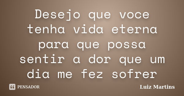 Desejo que voce tenha vida eterna para que possa sentir a dor que um dia me fez sofrer... Frase de Luiz Martins.