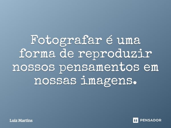 Fotografar é uma forma de reproduzir nossos pensamentos em nossas imagens.... Frase de Luiz Martins.