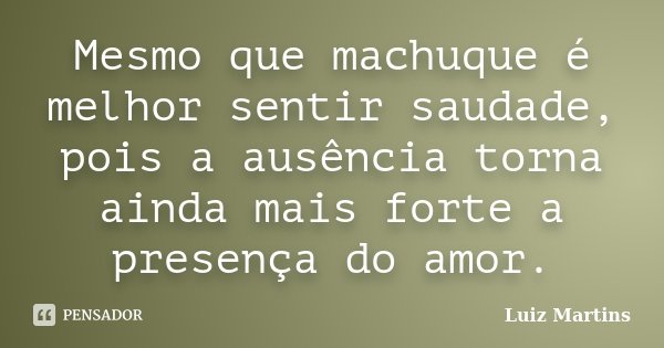 Mesmo que machuque é melhor sentir saudade, pois a ausência torna ainda mais forte a presença do amor.... Frase de Luiz Martins.