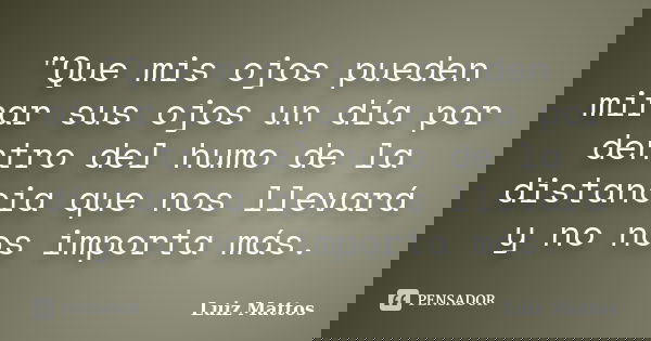"Que mis ojos pueden mirar sus ojos un día por dentro del humo de la distancia que nos llevará y no nos importa más.... Frase de LUIZ MATTOS.