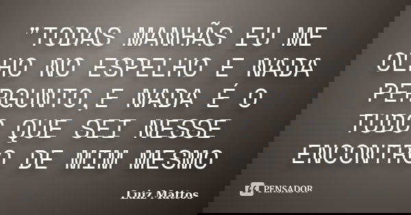 "TODAS MANHÃS EU ME OLHO NO ESPELHO E NADA PERGUNTO,E NADA É O TUDO QUE SEI NESSE ENCONTRO DE MIM MESMO... Frase de LUIZ MATTOS.