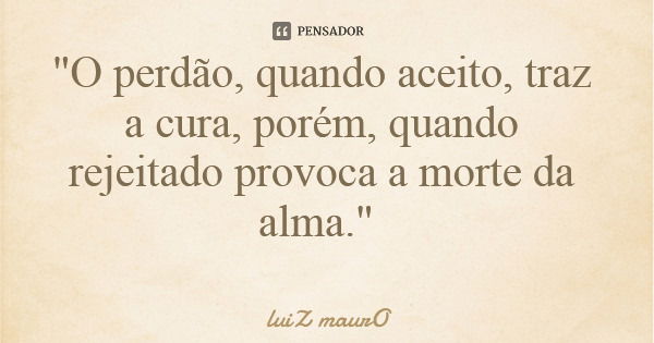 "O perdão, quando aceito, traz a cura, porém, quando rejeitado provoca a morte da alma."... Frase de luiZ maurO.