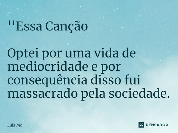 ⁠''Essa Canção Optei por uma vida de mediocridade e por consequência disso fui massacrado pela sociedade.... Frase de Luiz Mc.