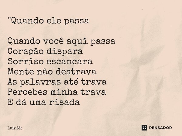 ⁠''Quando ele passa Quando você aqui passa Coração dispara Sorriso escancara Mente não destrava As palavras até trava Percebes minha trava E dá uma risada... Frase de Luiz Mc.