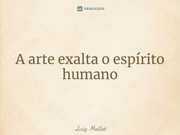 ⁠A arte exalta o espírito humano... Frase de Luiz Mellet.