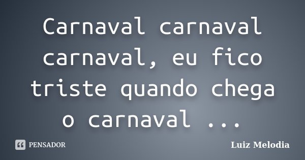 Carnaval carnaval carnaval, eu fico triste quando chega o carnaval ...... Frase de Luiz Melodia.