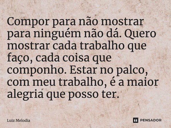 Compor para não mostrar para ninguém não dá. Quero mostrar cada trabalho que faço, cada coisa que componho. Estar no palco, com meu trabalho, é a maior alegria ... Frase de Luiz Melodia.