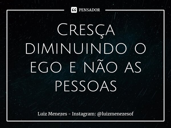 ⁠Cresça diminuindo o ego e não as pessoas... Frase de Luiz Menezes - Instagram: luizmenezesof.