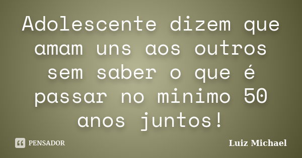 Adolescente dizem que amam uns aos outros sem saber o que é passar no minimo 50 anos juntos!... Frase de Luiz Michael.