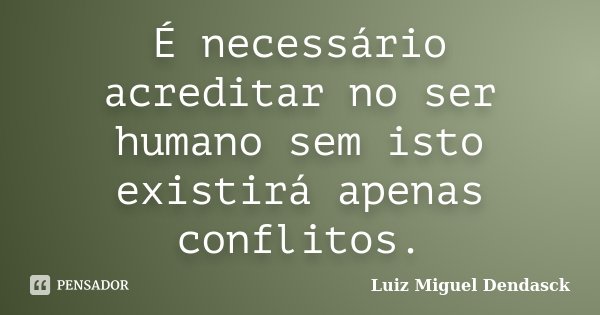 É necessário acreditar no ser humano sem isto existirá apenas conflitos.... Frase de Luiz Miguel Dendasck.