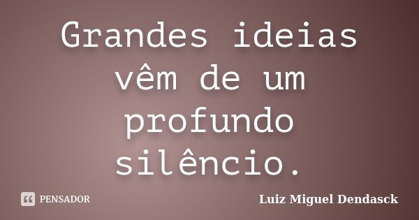 Grandes ideias vêm de um profundo silêncio.... Frase de Luiz Miguel Dendasck.