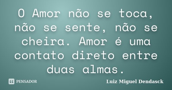 O Amor não se toca, não se sente, não se cheira. Amor é uma contato direto entre duas almas.... Frase de Luiz Miguel Dendasck.