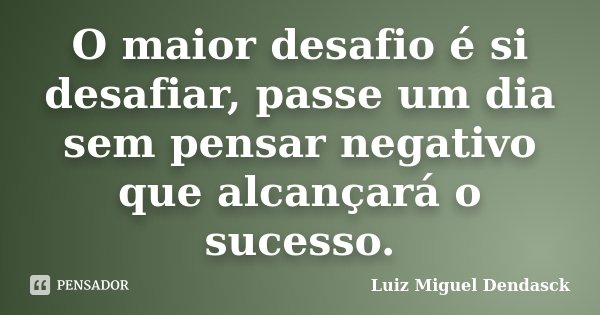 O maior desafio é si desafiar, passe um dia sem pensar negativo que alcançará o sucesso.... Frase de Luiz Miguel Dendasck.