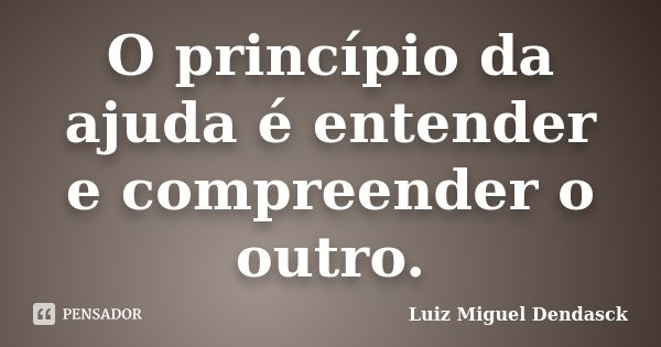 O princípio da ajuda é entender e compreender o outro.... Frase de Luiz Miguel Dendasck.