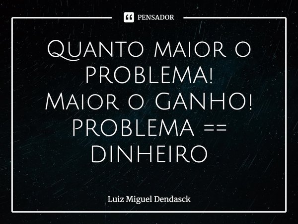 ⁠Quanto maior o PROBLEMA! Maior o GANHO! PROBLEMA == DINHEIRO... Frase de Luiz Miguel Dendasck.
