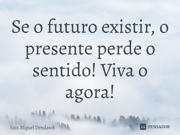 Se o futuro existir, o presente perde o sentido! Viva o agora!... Frase de Luiz Miguel Dendasck.