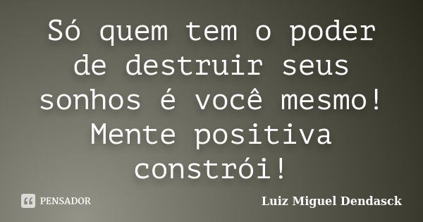 Só quem tem o poder de destruir seus sonhos é você mesmo! Mente positiva constrói!... Frase de Luiz Miguel Dendasck.