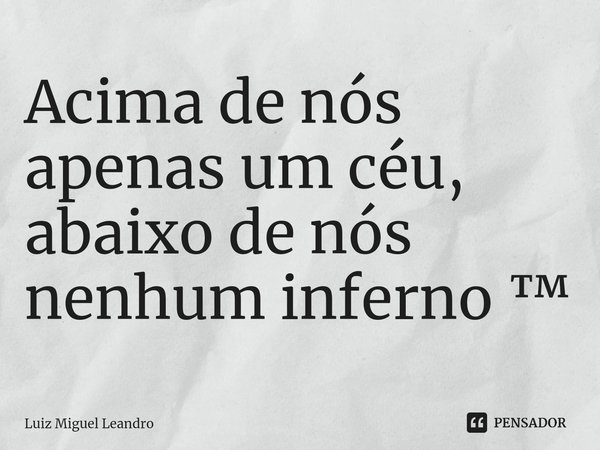 ⁠Acima de nós apenas um céu, abaixo de nós nenhum inferno ™... Frase de Luiz Miguel Leandro.