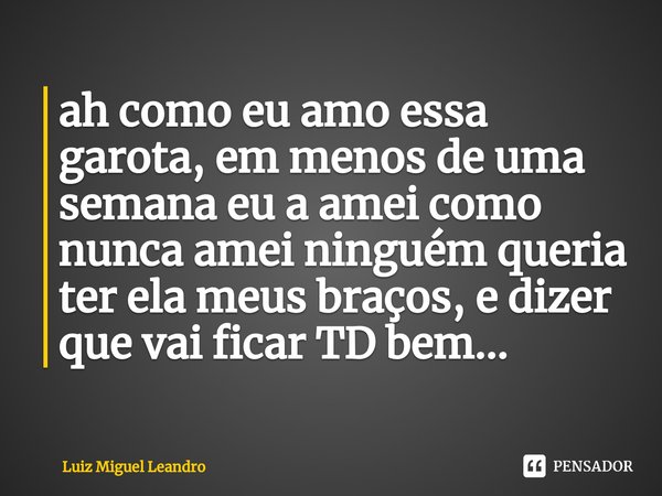 ⁠ah como eu amo essa garota, em menos de uma semana eu a amei como nunca amei ninguém queria ter ela meus braços, e dizer que vai ficar TD bem...... Frase de Luiz Miguel Leandro.