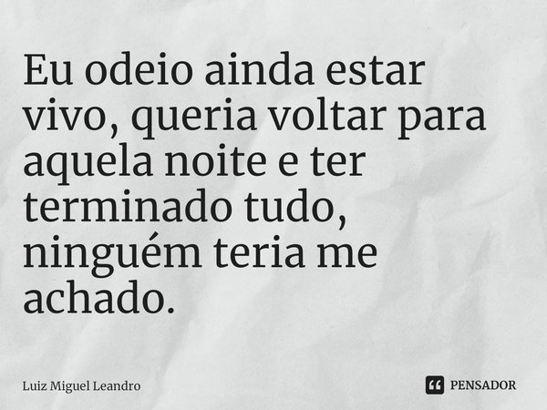 ⁠Eu odeio ainda estar vivo, queria voltar para aquela noite e ter terminado tudo, ninguém teria me achado.... Frase de Luiz Miguel Leandro.