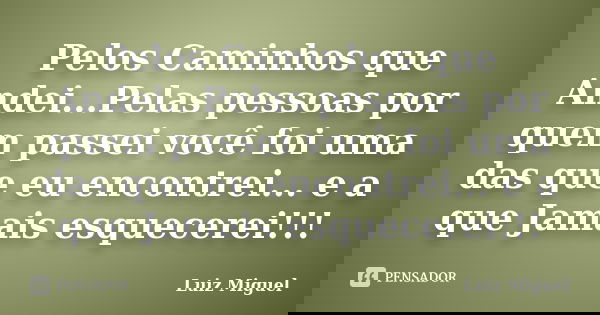 Pelos Caminhos que Andei...Pelas pessoas por quem passei você foi uma das que eu encontrei... e a que Jamais esquecerei!!!... Frase de Luiz Miguel.