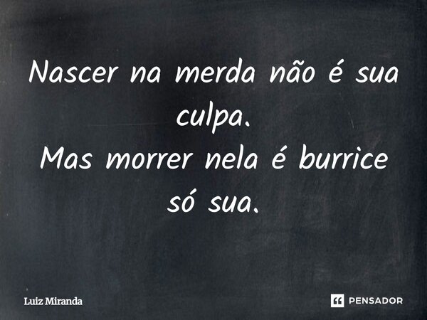 Nascer na merda não é sua culpa. Mas morrer nela é burrice só sua.... Frase de Luiz Miranda.