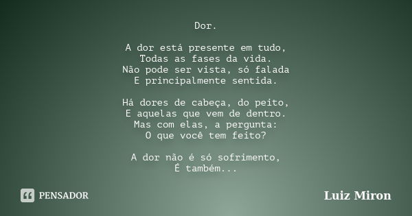 Dor. A dor está presente em tudo, Todas as fases da vida. Não pode ser vista, só falada E principalmente sentida. Há dores de cabeça, do peito, E aquelas que ve... Frase de Luiz Miron.