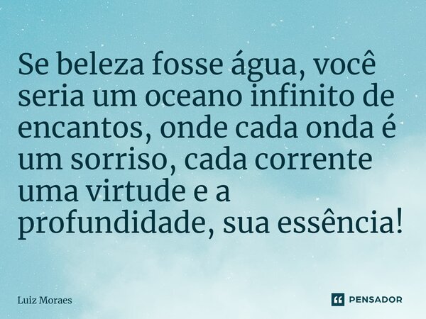 ⁠Se beleza fosse água, você seria um oceano infinito de encantos, onde cada onda é um sorriso, cada corrente uma virtude e a profundidade,suaessência!... Frase de Luiz Moraes.