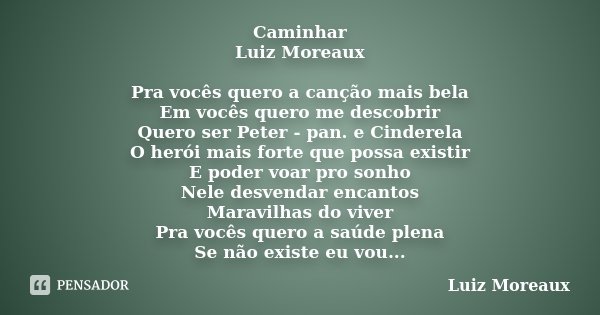 Caminhar Luiz Moreaux Pra vocês quero a canção mais bela Em vocês quero me descobrir Quero ser Peter - pan. e Cinderela O herói mais forte que possa existir E p... Frase de Luiz Moreaux.