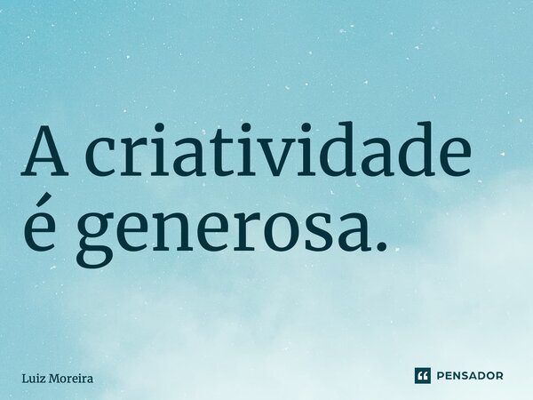 ⁠A criatividade é generosa.... Frase de Luiz Moreira.