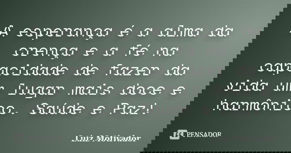 A esperança é a alma da crença e a fé na capacidade de fazer da vida um lugar mais doce e harmônico. Saúde e Paz!... Frase de Luiz Motivador.