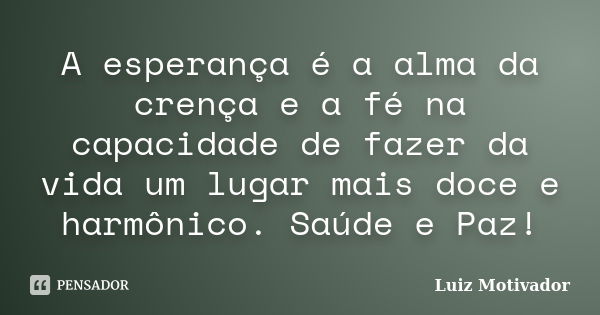 A esperança é a alma da crença e a fé na capacidade de fazer da vida um lugar mais doce e harmônico. Saúde e Paz!... Frase de Luiz Motivador.