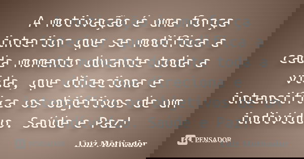 A motivação é uma força interior que se modifica a cada momento durante toda a vida, que direciona e intensifica os objetivos de um indivíduo. Saúde e Paz!... Frase de Luiz Motivador.