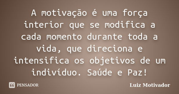 A motivação é uma força interior que se modifica a cada momento durante toda a vida, que direciona e intensifica os objetivos de um indivíduo. Saúde e Paz!... Frase de Luiz Motivador.